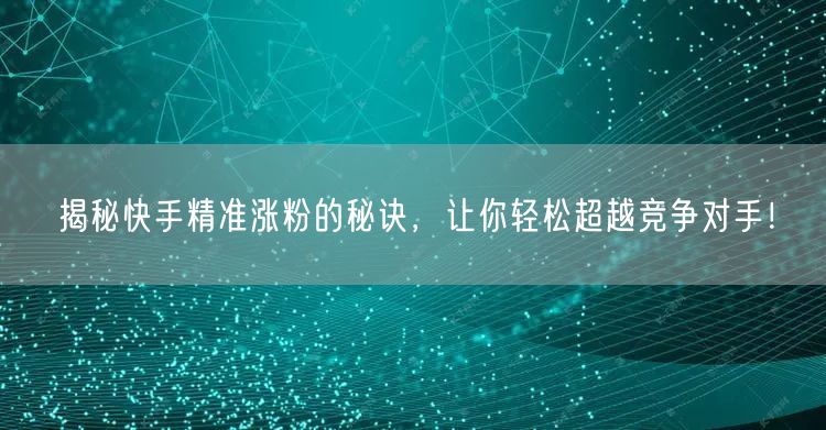 揭秘快手精准涨粉的秘诀，让你轻松超越竞争对手！