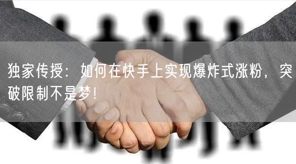 独家传授：如何在快手上实现爆炸式涨粉，突破限制不是梦！