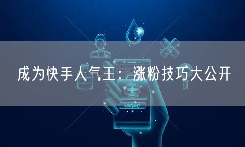 成为快手人气王：涨粉技巧大公开