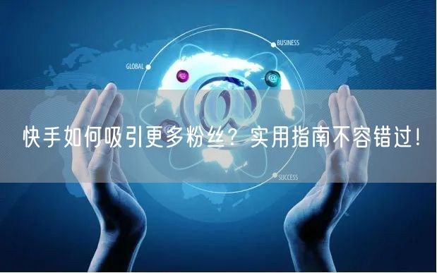 快手如何吸引更多粉丝？实用指南不容错过！