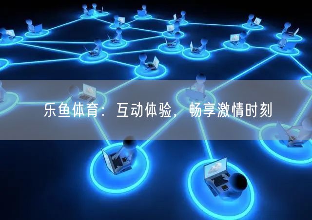 乐鱼体育：互动体验，畅享激情时刻