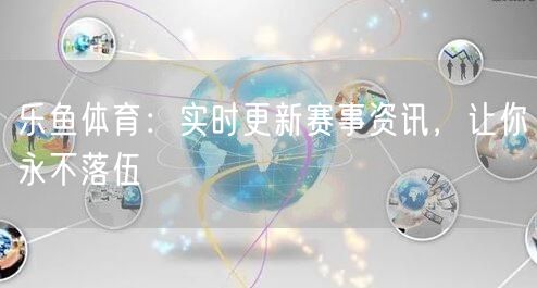 乐鱼体育：实时更新赛事资讯，让你永不落伍