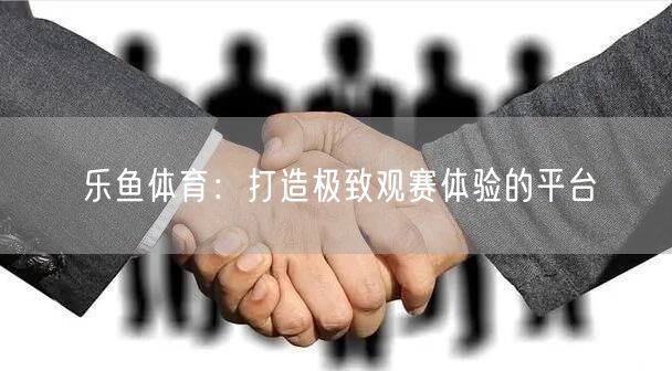 乐鱼体育：打造极致观赛体验的平台