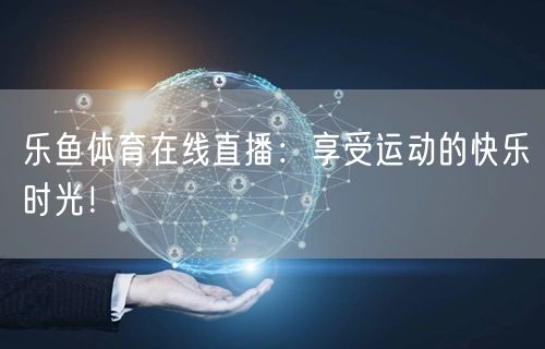 乐鱼体育在线直播：享受运动的快乐时光！