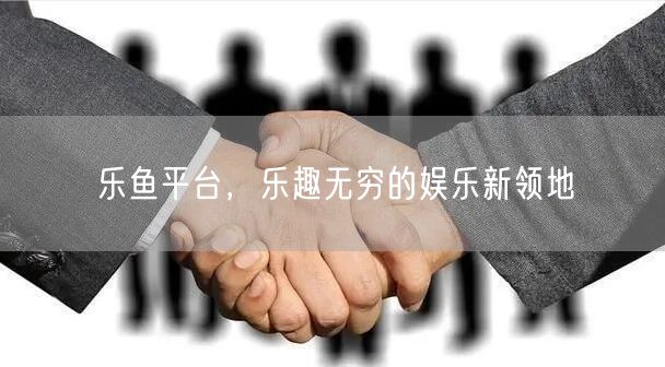 乐鱼平台，乐趣无穷的娱乐新领地