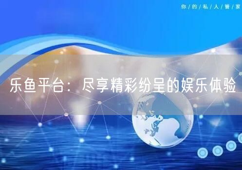 乐鱼平台：尽享精彩纷呈的娱乐体验