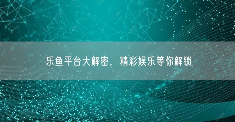 乐鱼平台大解密，精彩娱乐等你解锁