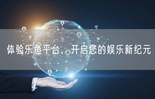 体验乐鱼平台，开启您的娱乐新纪元