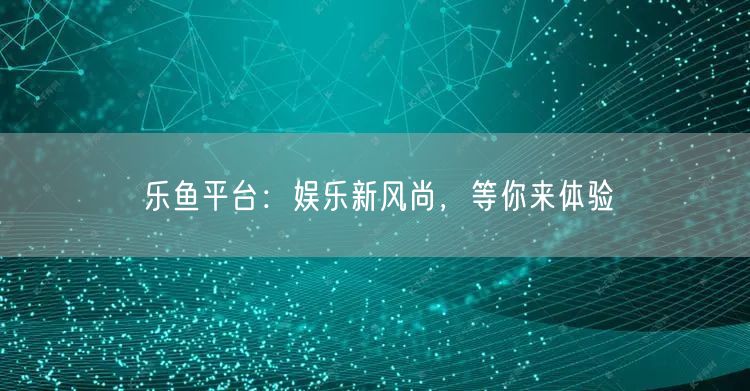 乐鱼平台：娱乐新风尚，等你来体验