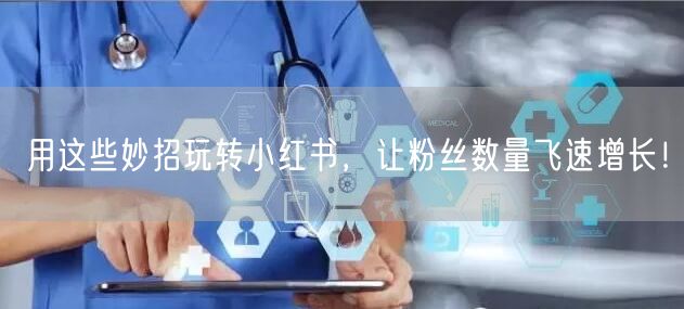 用这些妙招玩转小红书，让粉丝数量飞速增长！