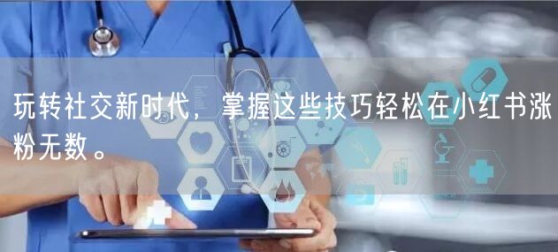 玩转社交新时代，掌握这些技巧轻松在小红书涨粉无数。
