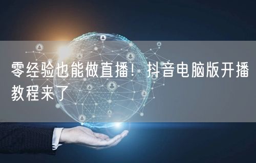 零经验也能做直播！抖音电脑版开播教程来了
