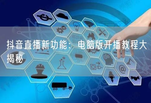 抖音直播新功能：电脑版开播教程大揭秘