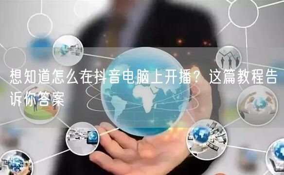 想知道怎么在抖音电脑上开播？这篇教程告诉你答案