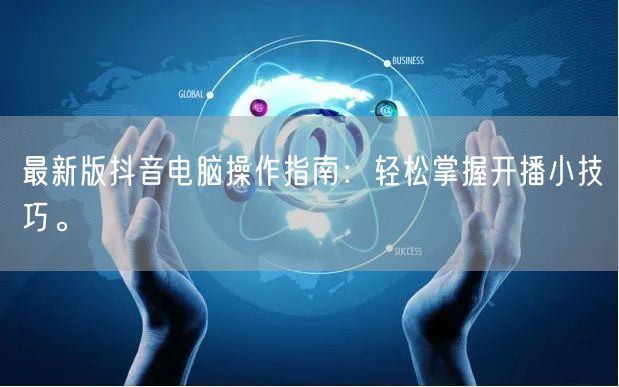 最新版抖音电脑操作指南：轻松掌握开播小技巧。