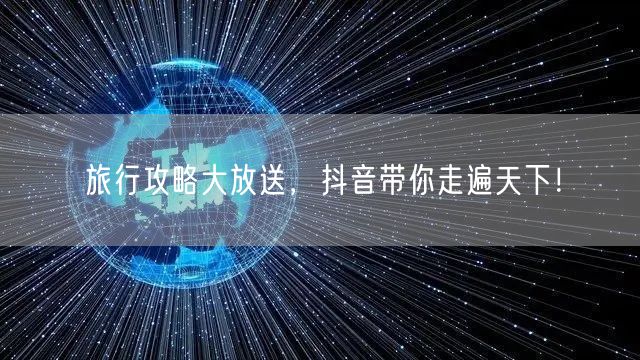 旅行攻略大放送，抖音带你走遍天下！