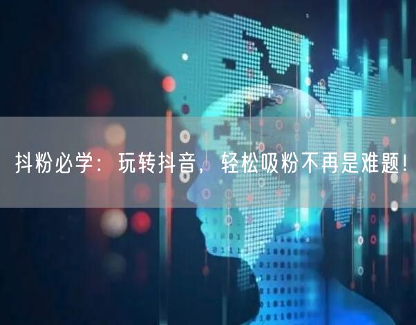 抖粉必学：玩转抖音，轻松吸粉不再是难题！