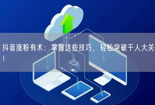 抖音涨粉有术：掌握这些技巧，轻松突破千人大关！