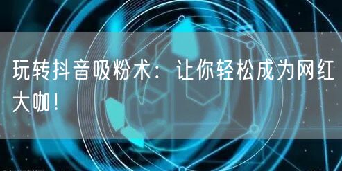 玩转抖音吸粉术：让你轻松成为网红大咖！