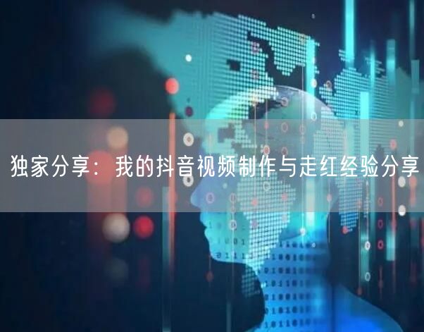 独家分享：我的抖音视频制作与走红经验分享