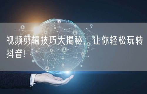 视频剪辑技巧大揭秘，让你轻松玩转抖音!