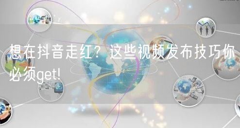 想在抖音走红？这些视频发布技巧你必须get!