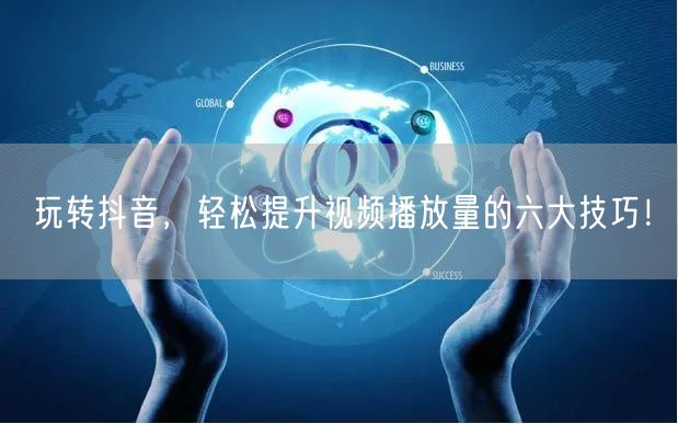 玩转抖音，轻松提升视频播放量的六大技巧！