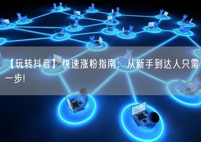 【玩转抖音】快速涨粉指南：从新手到达人只需一步!