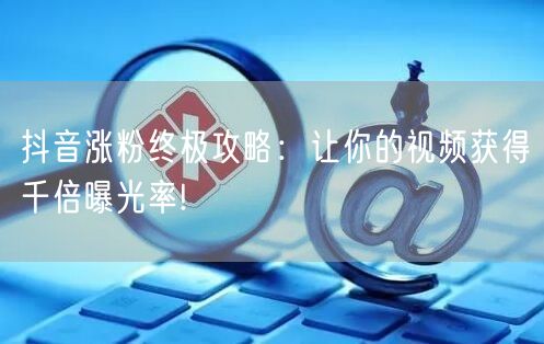 抖音涨粉终极攻略：让你的视频获得千倍曝光率!