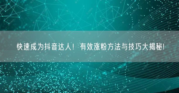 快速成为抖音达人！有效涨粉方法与技巧大揭秘!