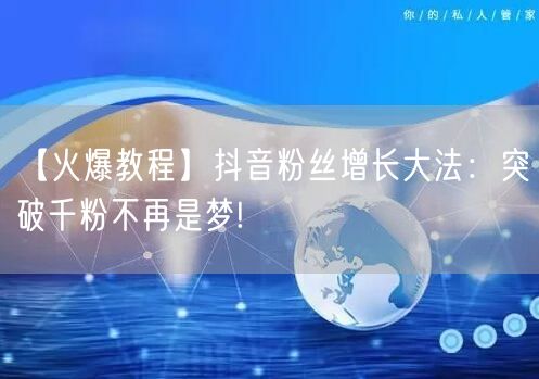 【火爆教程】抖音粉丝增长大法：突破千粉不再是梦!