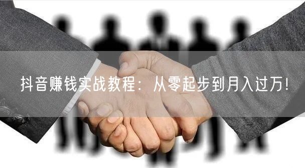 抖音赚钱实战教程：从零起步到月入过万！