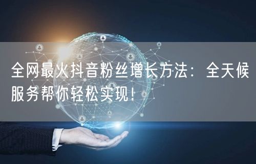 全网最火抖音粉丝增长方法：全天候服务帮你轻松实现！