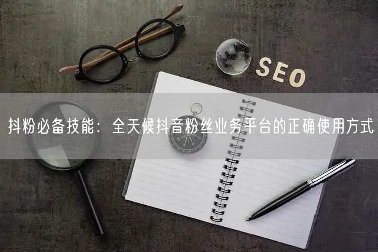 抖粉必备技能：全天候抖音粉丝业务平台的正确使用方式