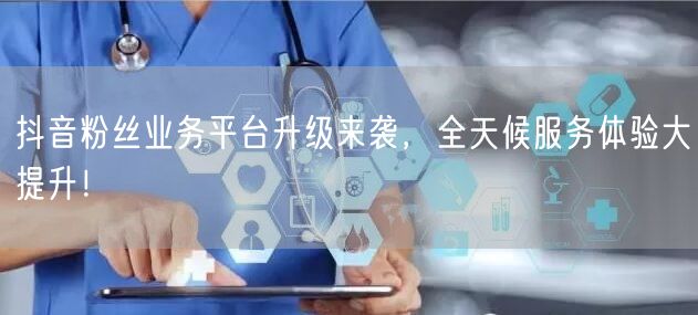 抖音粉丝业务平台升级来袭，全天候服务体验大提升！