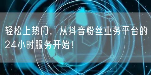 轻松上热门，从抖音粉丝业务平台的24小时服务开始！