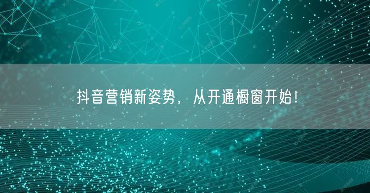 抖音营销新姿势，从开通橱窗开始！