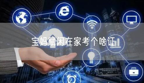 宝妈赋闲在家考个啥证