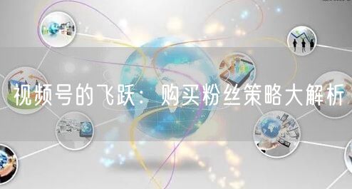 视频号的飞跃：购买粉丝策略大解析