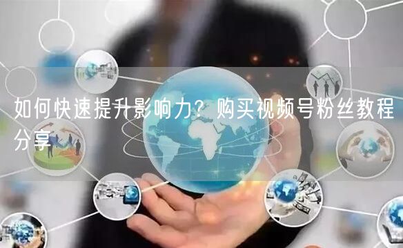 如何快速提升影响力？购买视频号粉丝教程分享