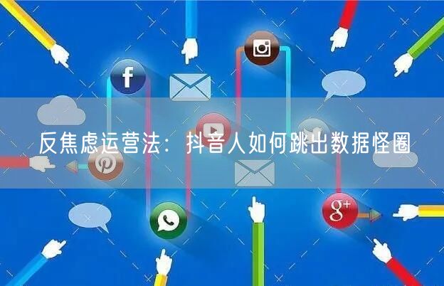 反焦虑运营法：抖音人如何跳出数据怪圈