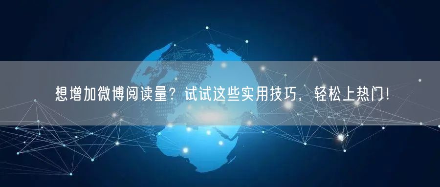 想增加微博阅读量？试试这些实用技巧，轻松上热门！