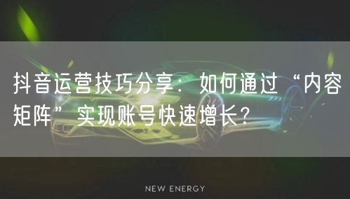 抖音运营技巧分享：如何通过“内容矩阵”实现账号快速增长？