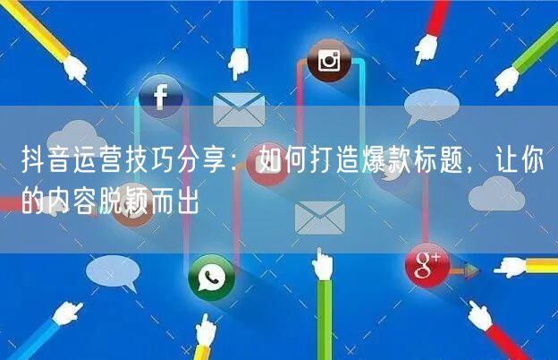 抖音运营技巧分享:如何打造爆款标题,让你的内容脱颖而出