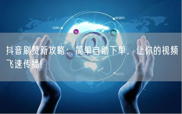 抖音刷赞新攻略:简单自助下单,让你的视频飞速传播!