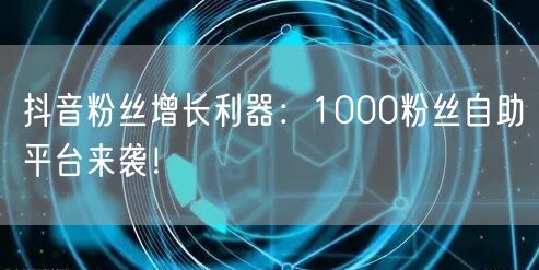 抖音粉丝增长利器：1000粉丝自助平台来袭！
