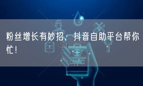 粉丝增长有妙招，抖音自助平台帮你忙！