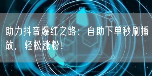助力抖音爆红之路：自助下单秒刷播放，轻松涨粉！
