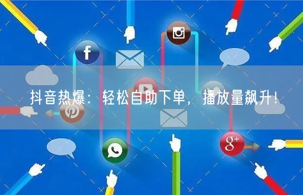 抖音热爆:轻松自助下单,播放量飙升!