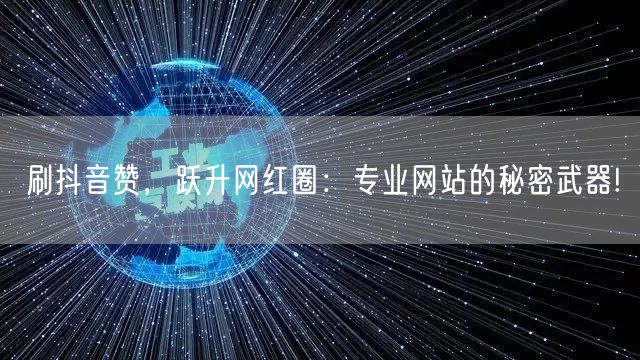 刷抖音赞，跃升网红圈：专业网站的秘密武器!